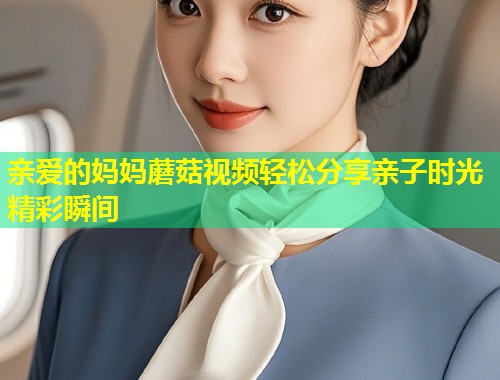 亲爱的妈妈蘑菇视频轻松分享亲子时光精彩瞬间  第1张