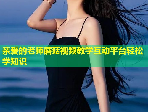 亲爱的老师蘑菇视频教学互动平台轻松学知识  第1张