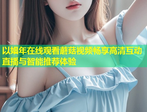 以娼年在线观看蘑菇视频畅享高清互动直播与智能推荐体验  第1张