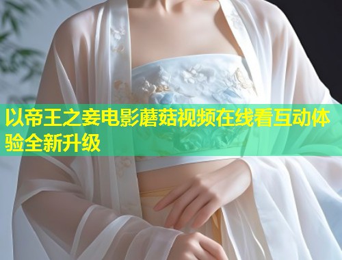 以帝王之妾电影蘑菇视频在线看互动体验全新升级  第1张