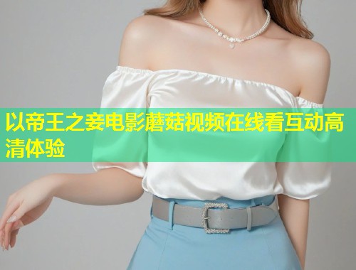 以帝王之妾电影蘑菇视频在线看互动高清体验  第1张