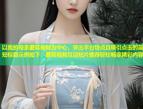 以我的母亲蘑菇视频为中心，突出平台特点且吸引点击的简短标题示例如下：蘑菇视频互动短片推荐轻松畅享精彩内容  第1张