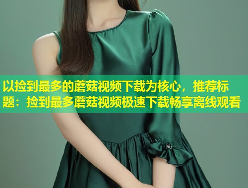 以捡到最多的蘑菇视频下载为核心，推荐标题：捡到最多蘑菇视频极速下载畅享离线观看  第1张