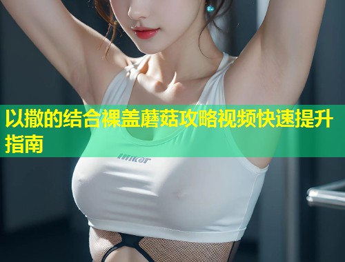 以撒的结合裸盖蘑菇攻略视频快速提升指南  第1张