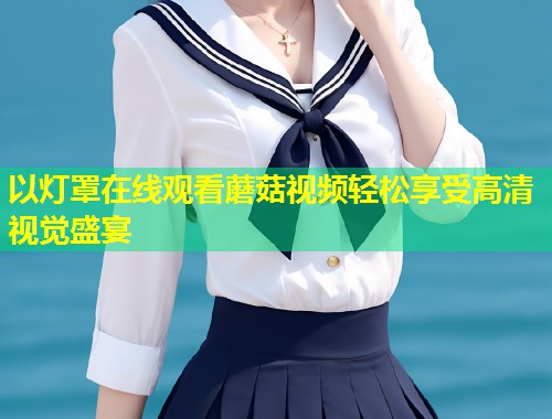 以灯罩在线观看蘑菇视频轻松享受高清视觉盛宴  第1张