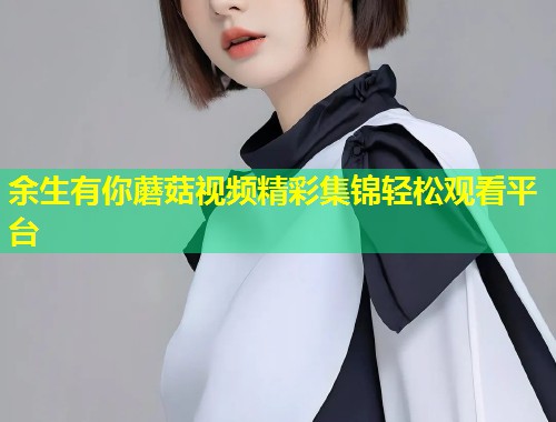 余生有你蘑菇视频精彩集锦轻松观看平台  第1张