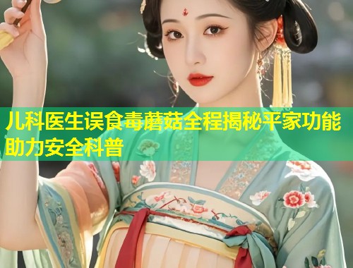 儿科医生误食毒蘑菇全程揭秘平家功能助力安全科普  第1张