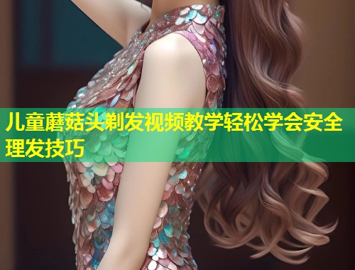 儿童蘑菇头剃发视频教学轻松学会安全理发技巧  第1张