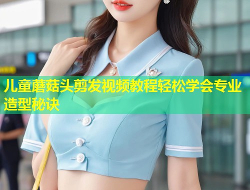 儿童蘑菇头剪发视频教程轻松学会专业造型秘诀  第1张