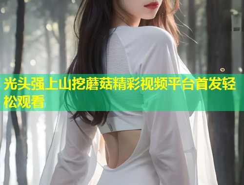 光头强上山挖蘑菇精彩视频平台首发轻松观看  第1张