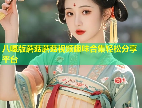 八嘎版蘑菇蘑菇视频趣味合集轻松分享平台  第1张