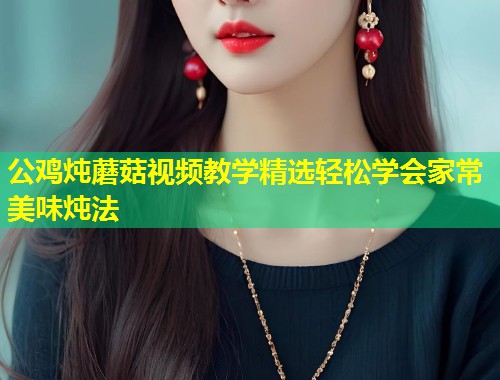 公鸡炖蘑菇视频教学精选轻松学会家常美味炖法  第1张