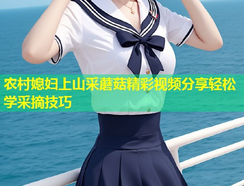 农村媳妇上山采蘑菇精彩视频分享轻松学采摘技巧  第1张