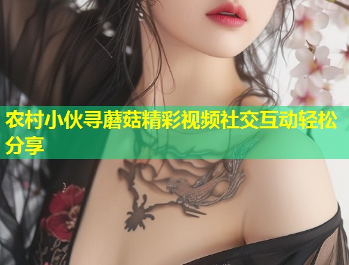 农村小伙寻蘑菇精彩视频社交互动轻松分享  第1张