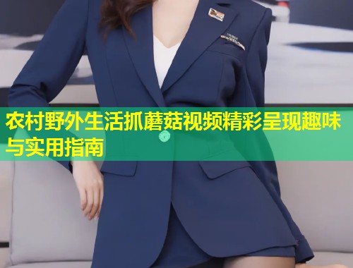 农村野外生活抓蘑菇视频精彩呈现趣味与实用指南  第1张