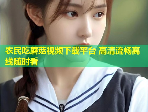 农民吃蘑菇视频下载平台 高清流畅离线随时看  第1张