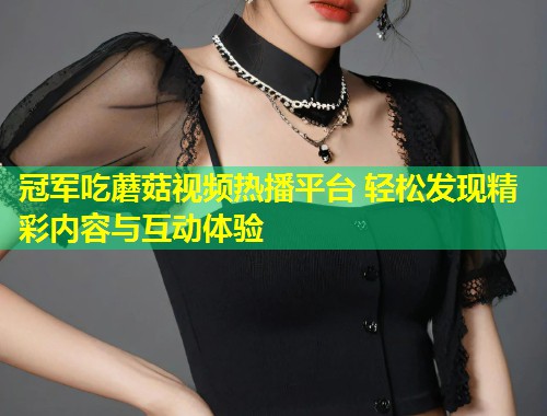 冠军吃蘑菇视频热播平台 轻松发现精彩内容与互动体验  第2张