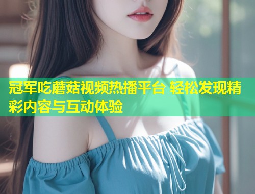 冠军吃蘑菇视频热播平台 轻松发现精彩内容与互动体验  第1张