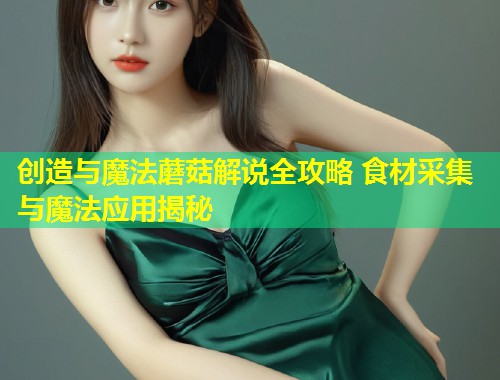 创造与魔法蘑菇解说全攻略 食材采集与魔法应用揭秘  第2张