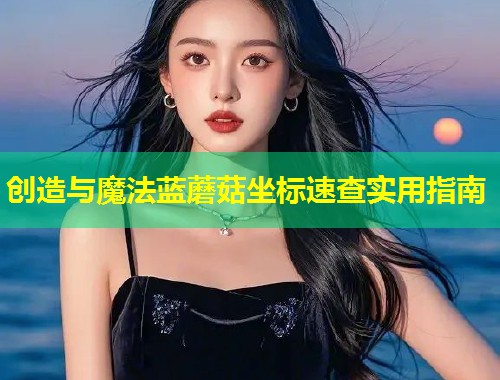 创造与魔法蓝蘑菇坐标速查实用指南  第1张