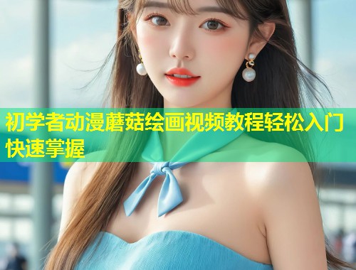 初学者动漫蘑菇绘画视频教程轻松入门快速掌握  第1张