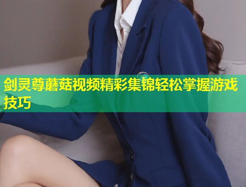 剑灵尊蘑菇视频精彩集锦轻松掌握游戏技巧  第1张