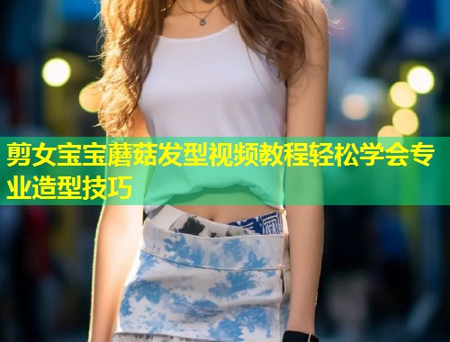 剪女宝宝蘑菇发型视频教程轻松学会专业造型技巧  第2张