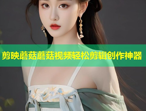 剪映蘑菇蘑菇视频轻松剪辑创作神器  第1张
