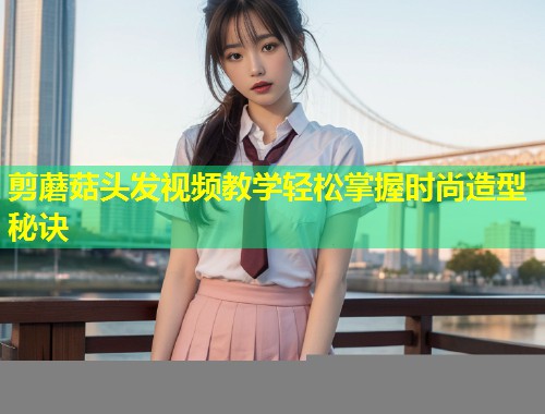 剪蘑菇头发视频教学轻松掌握时尚造型秘诀  第1张