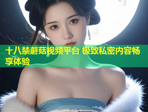 十八禁蘑菇视频平台 极致私密内容畅享体验  第1张