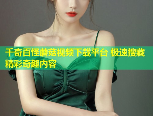 千奇百怪蘑菇视频下载平台 极速搜藏精彩奇趣内容  第1张