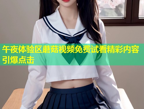 午夜体验区蘑菇视频免费试看精彩内容引爆点击  第1张