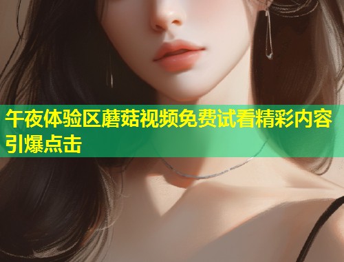 午夜体验区蘑菇视频免费试看精彩内容引爆点击  第2张