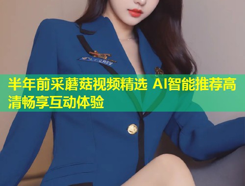 半年前采蘑菇视频精选 AI智能推荐高清畅享互动体验  第1张