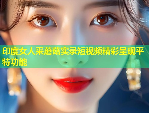 印度女人采蘑菇实录短视频精彩呈现平特功能  第1张
