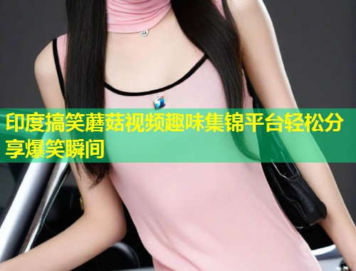 印度搞笑蘑菇视频趣味集锦平台轻松分享爆笑瞬间  第2张