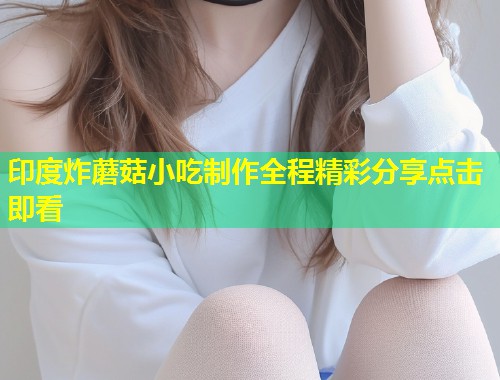 印度炸蘑菇小吃制作全程精彩分享点击即看  第1张