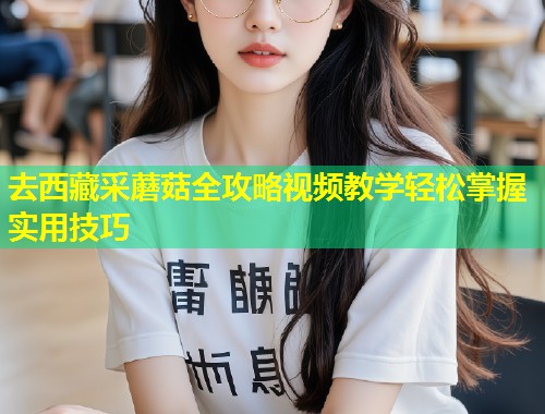 去西藏采蘑菇全攻略视频教学轻松掌握实用技巧  第1张