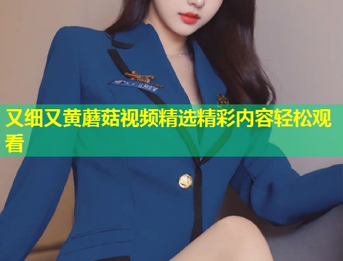 又细又黄蘑菇视频精选精彩内容轻松观看  第1张
