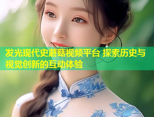 发光现代史蘑菇视频平台 探索历史与视觉创新的互动体验  第1张