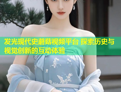 发光现代史蘑菇视频平台 探索历史与视觉创新的互动体验  第2张