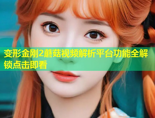 变形金刚2蘑菇视频解析平台功能全解锁点击即看  第1张