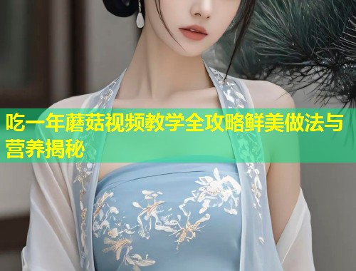 吃一年蘑菇视频教学全攻略鲜美做法与营养揭秘  第1张