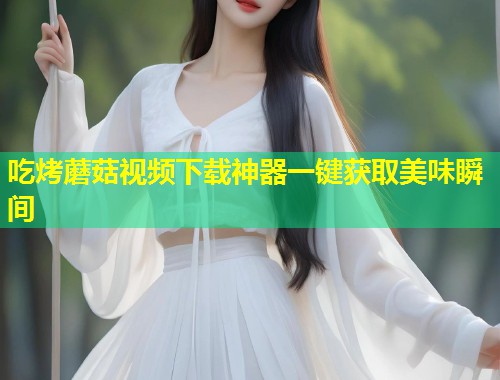 吃烤蘑菇视频下载神器一键获取美味瞬间  第1张