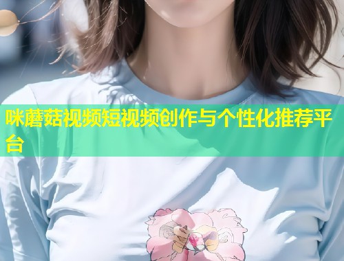 咪蘑菇视频短视频创作与个性化推荐平台  第1张