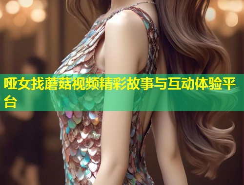 哑女找蘑菇视频精彩故事与互动体验平台  第1张