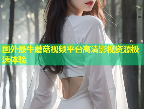 国外最牛蘑菇视频平台高清影视资源极速体验  第1张