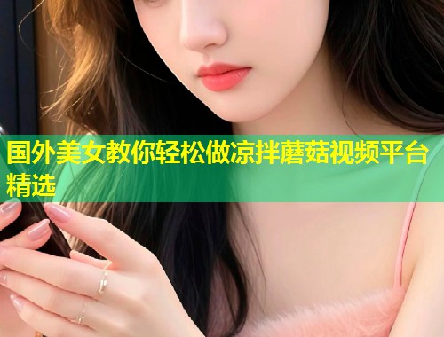 国外美女教你轻松做凉拌蘑菇视频平台精选  第1张