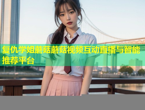 复仇学姐蘑菇蘑菇视频互动直播与智能推荐平台  第1张
